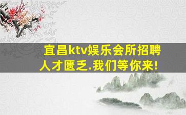 宜昌ktv娱乐会所招聘人才匮乏.我们等你来!